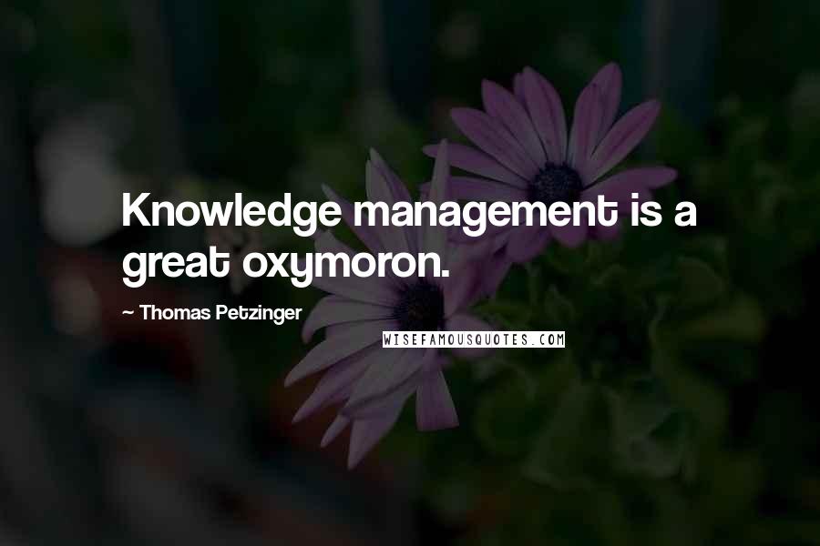 Thomas Petzinger quotes: Knowledge management is a great oxymoron.