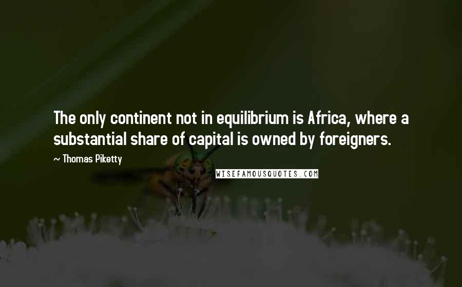 Thomas Piketty quotes: The only continent not in equilibrium is Africa, where a substantial share of capital is owned by foreigners.