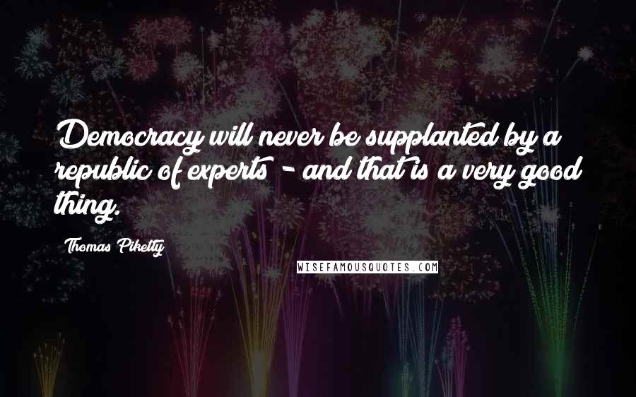 Thomas Piketty quotes: Democracy will never be supplanted by a republic of experts - and that is a very good thing.