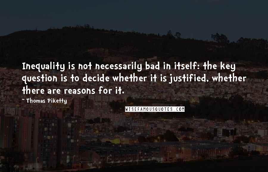 Thomas Piketty quotes: Inequality is not necessarily bad in itself: the key question is to decide whether it is justified, whether there are reasons for it.