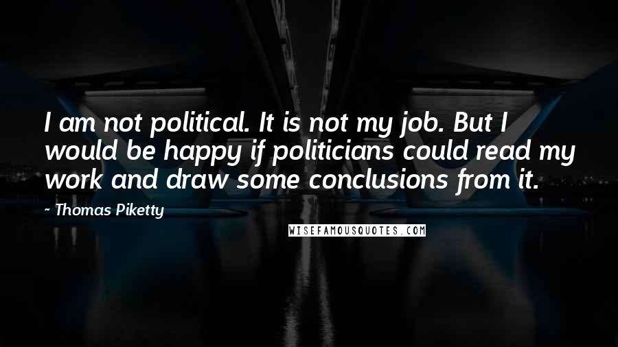 Thomas Piketty quotes: I am not political. It is not my job. But I would be happy if politicians could read my work and draw some conclusions from it.