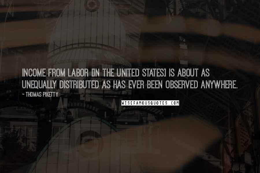 Thomas Piketty quotes: Income from labor [in the United States] is about as unequally distributed as has ever been observed anywhere.