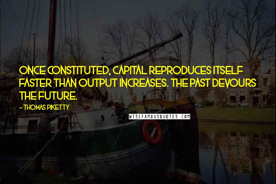 Thomas Piketty quotes: Once constituted, capital reproduces itself faster than output increases. The past devours the future.