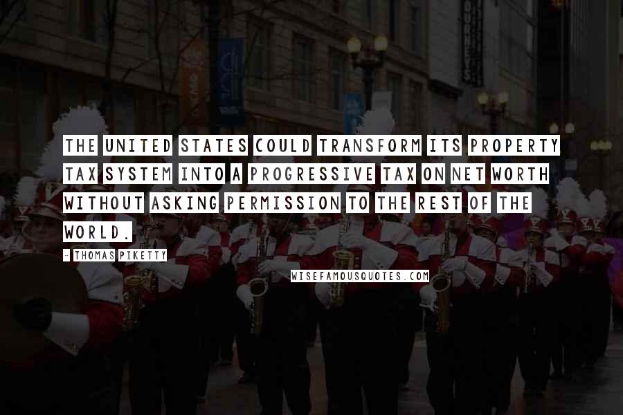 Thomas Piketty quotes: The United States could transform its property tax system into a progressive tax on net worth without asking permission to the rest of the world.