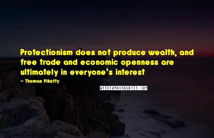 Thomas Piketty quotes: Protectionism does not produce wealth, and free trade and economic openness are ultimately in everyone's interest