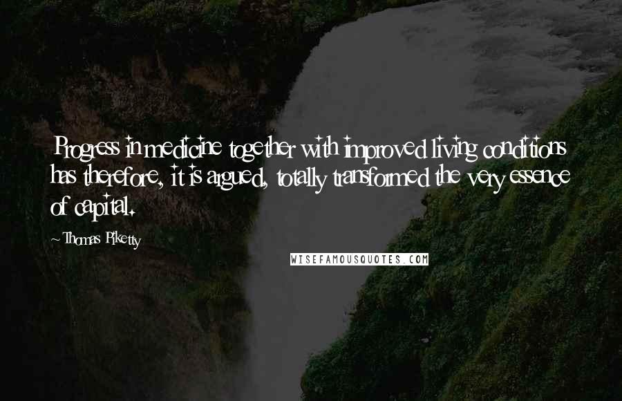 Thomas Piketty quotes: Progress in medicine together with improved living conditions has therefore, it is argued, totally transformed the very essence of capital.