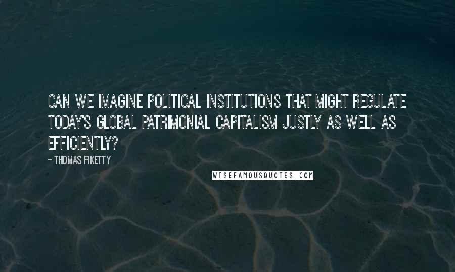 Thomas Piketty quotes: can we imagine political institutions that might regulate today's global patrimonial capitalism justly as well as efficiently?