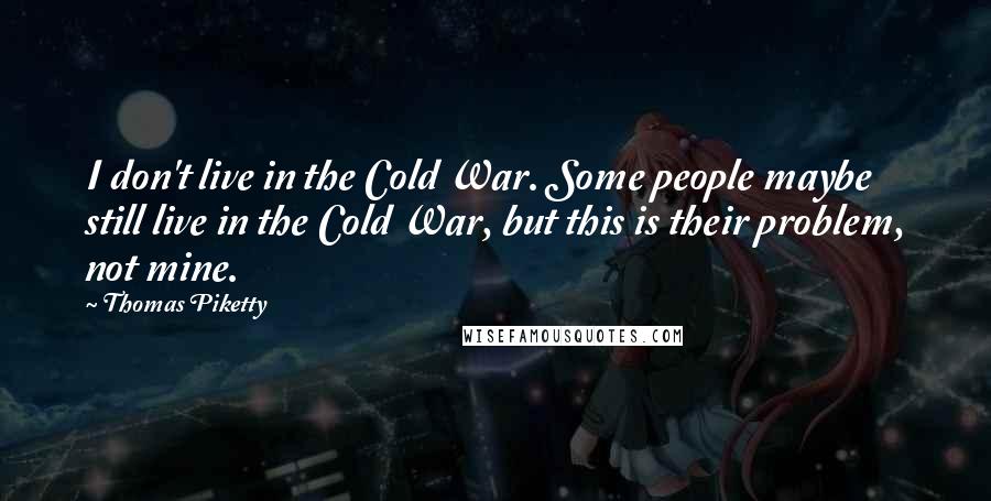 Thomas Piketty quotes: I don't live in the Cold War. Some people maybe still live in the Cold War, but this is their problem, not mine.