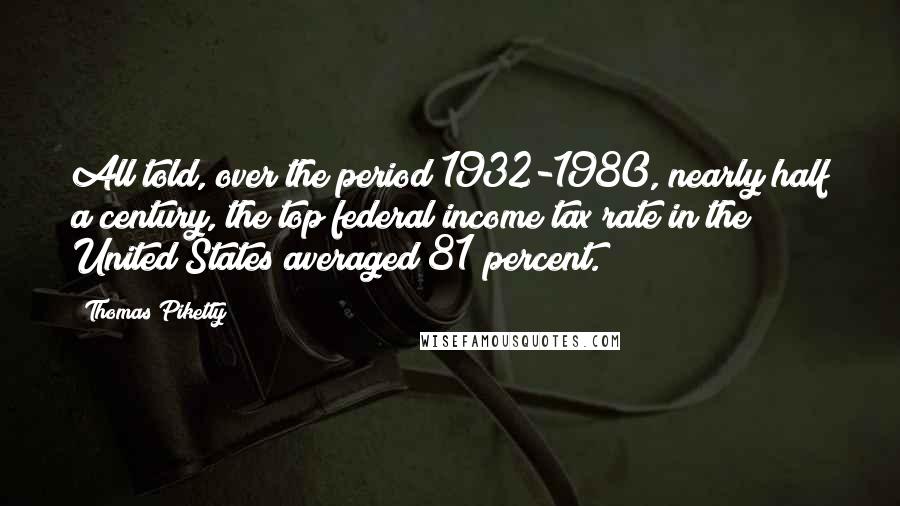 Thomas Piketty quotes: All told, over the period 1932-1980, nearly half a century, the top federal income tax rate in the United States averaged 81 percent.