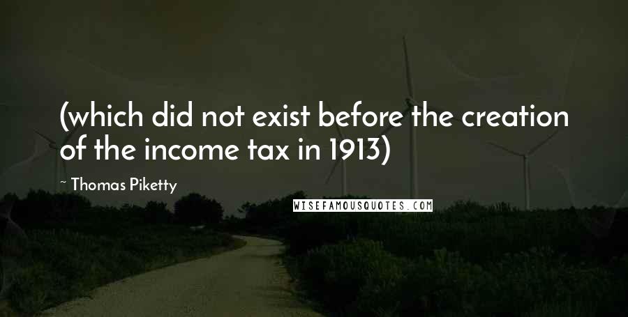Thomas Piketty quotes: (which did not exist before the creation of the income tax in 1913)