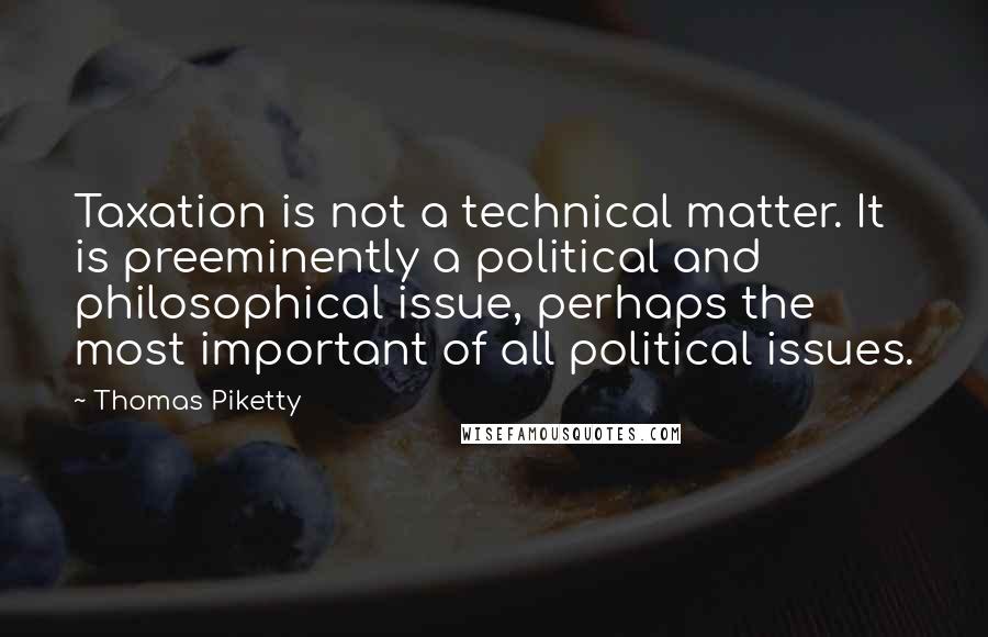 Thomas Piketty quotes: Taxation is not a technical matter. It is preeminently a political and philosophical issue, perhaps the most important of all political issues.