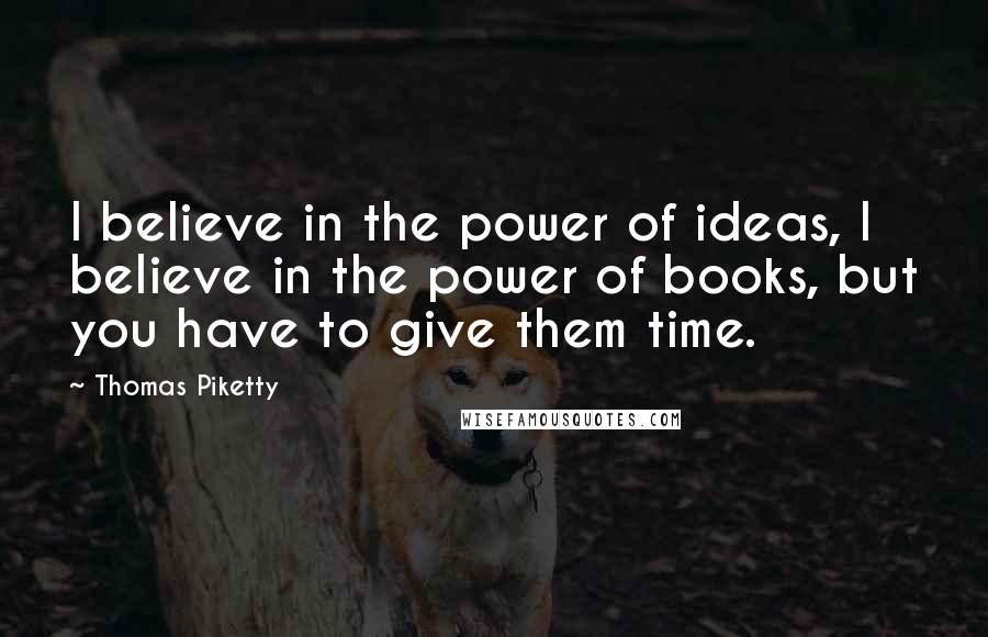 Thomas Piketty quotes: I believe in the power of ideas, I believe in the power of books, but you have to give them time.