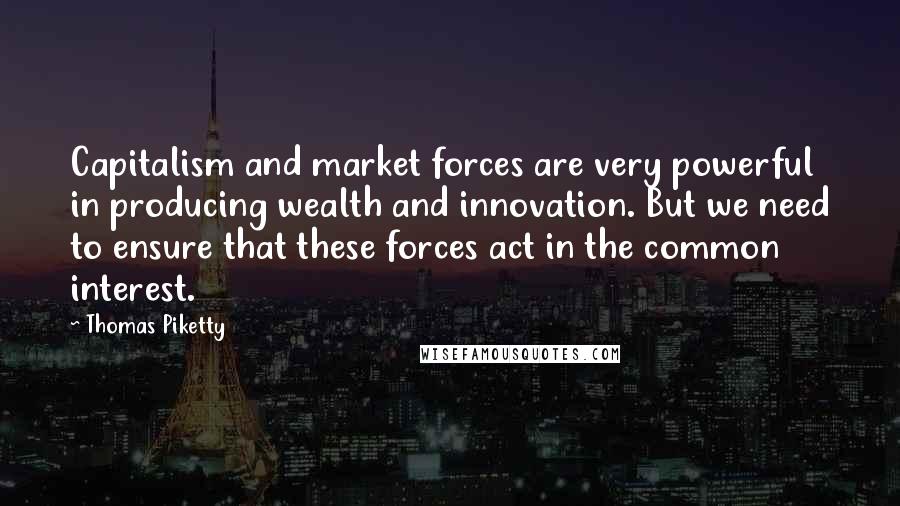 Thomas Piketty quotes: Capitalism and market forces are very powerful in producing wealth and innovation. But we need to ensure that these forces act in the common interest.