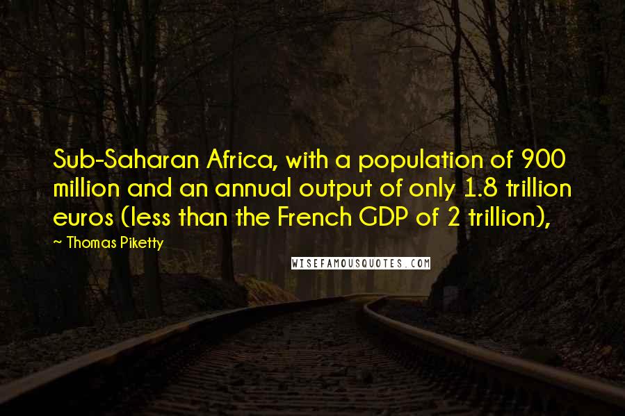 Thomas Piketty quotes: Sub-Saharan Africa, with a population of 900 million and an annual output of only 1.8 trillion euros (less than the French GDP of 2 trillion), Thomas Piketty quotes: Sub-Saharan Africa, with a population of 900 million and an annual output of only 1.8 trillion euros (less than the French GDP of 2 trillion),