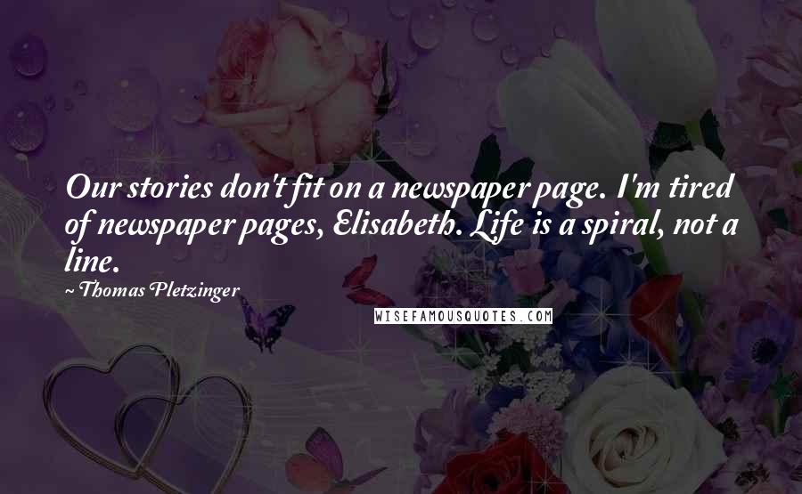 Thomas Pletzinger quotes: Our stories don't fit on a newspaper page. I'm tired of newspaper pages, Elisabeth. Life is a spiral, not a line. Thomas Pletzinger quotes: Our stories don't fit on a newspaper page. I'm tired of newspaper pages, Elisabeth. Life is a spiral, not a line.