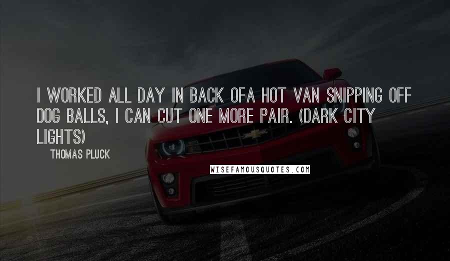 Thomas Pluck quotes: I worked all day in back ofa hot van snipping off dog balls, I can cut one more pair. (Dark City Lights)