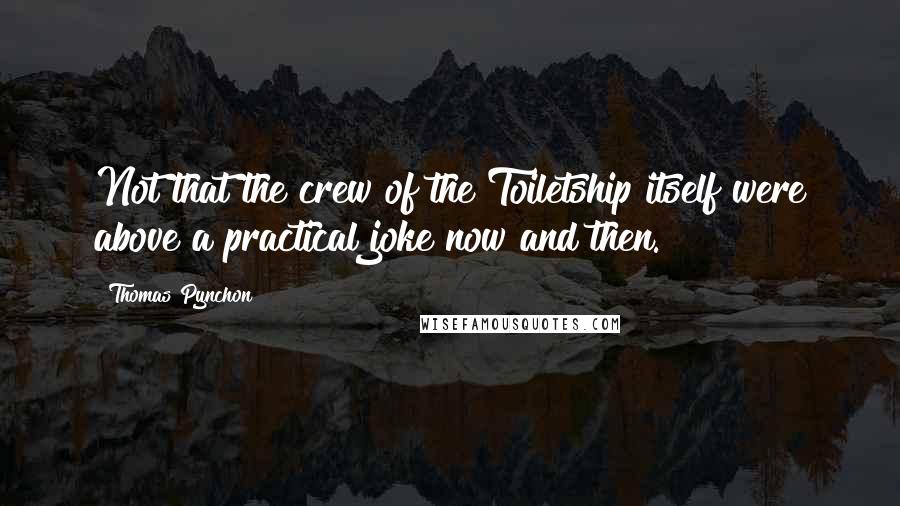 Thomas Pynchon quotes: Not that the crew of the Toiletship itself were above a practical joke now and then.