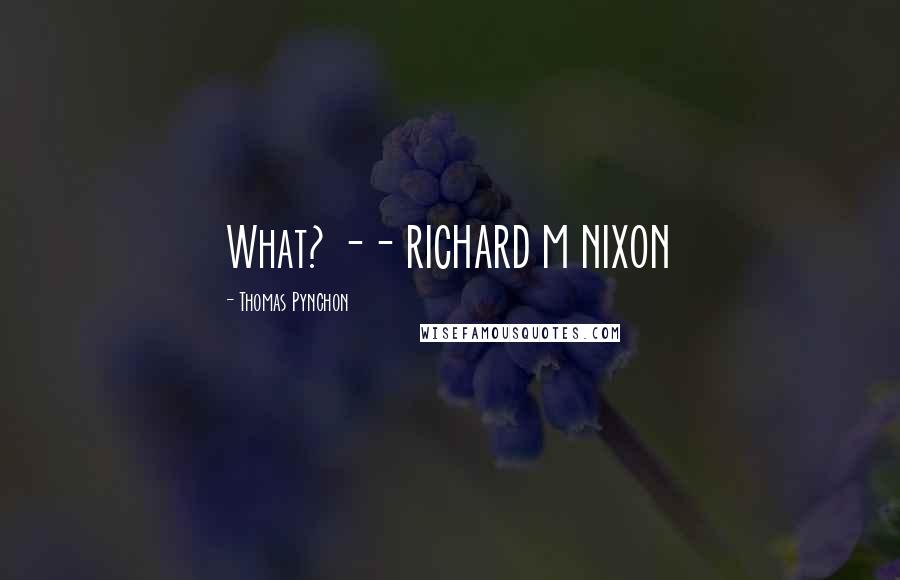 Thomas Pynchon quotes: What? -- RICHARD M NIXON