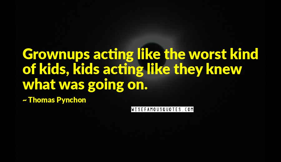 Thomas Pynchon quotes: Grownups acting like the worst kind of kids, kids acting like they knew what was going on.