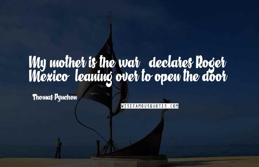 Thomas Pynchon quotes: My mother is the war,' declares Roger Mexico, leaning over to open the door.