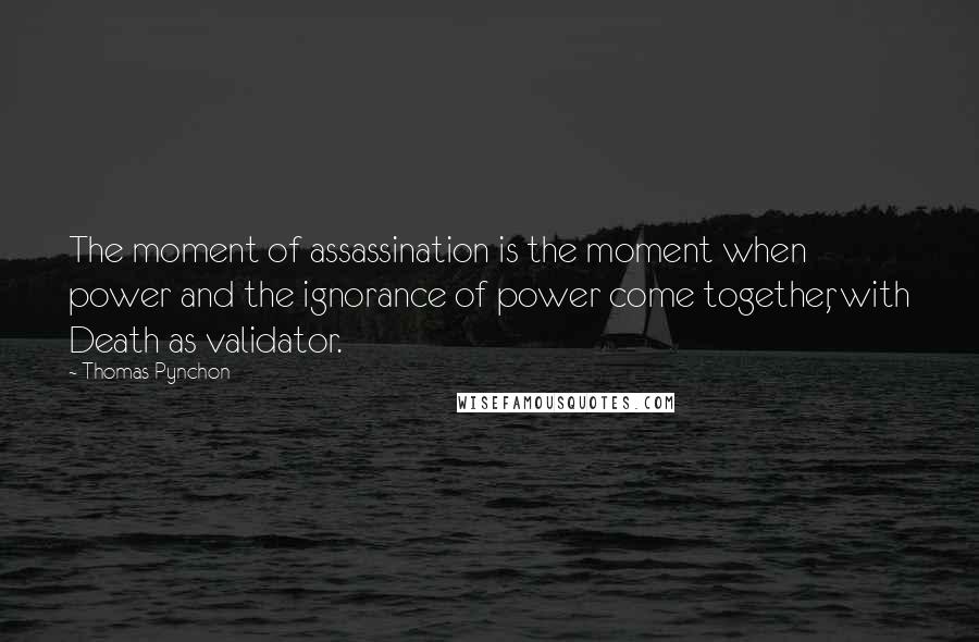 Thomas Pynchon quotes: The moment of assassination is the moment when power and the ignorance of power come together, with Death as validator.