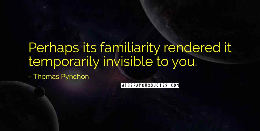 Thomas Pynchon quotes: Perhaps its familiarity rendered it temporarily invisible to you.