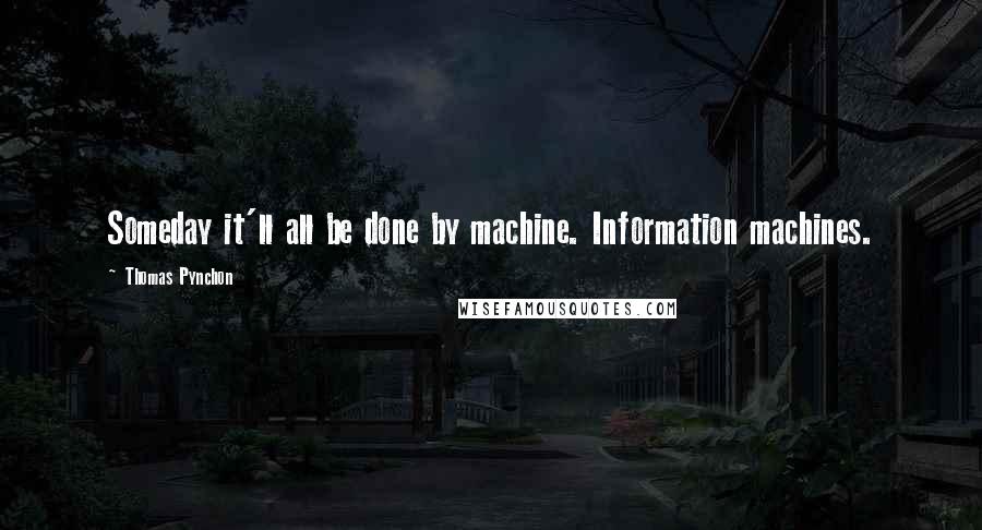 Thomas Pynchon quotes: Someday it'll all be done by machine. Information machines.