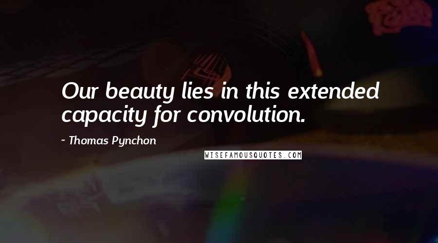 Thomas Pynchon quotes: Our beauty lies in this extended capacity for convolution.