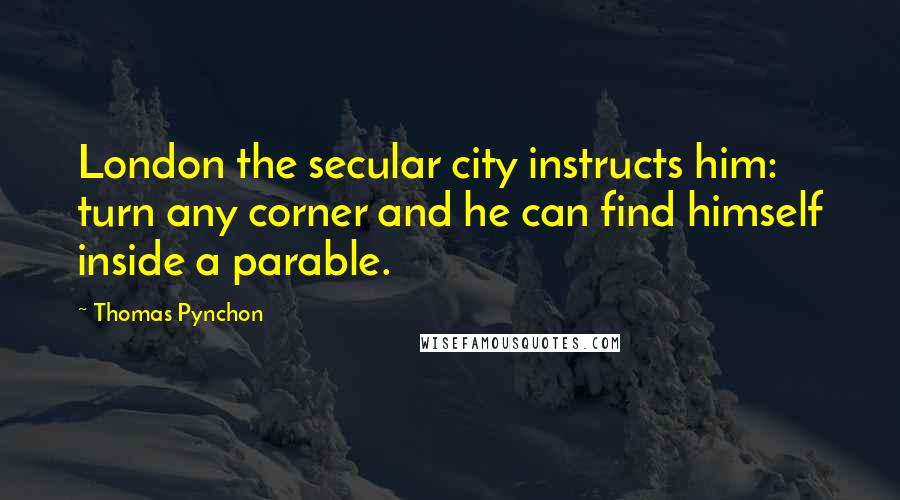 Thomas Pynchon quotes: London the secular city instructs him: turn any corner and he can find himself inside a parable.