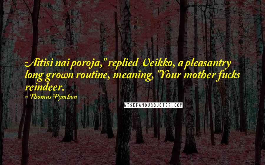Thomas Pynchon quotes: Aitisi nai poroja," replied Veikko, a pleasantry long grown routine, meaning, "Your mother fucks reindeer.