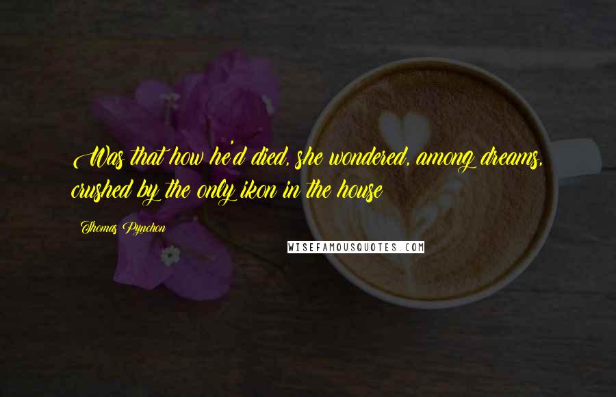 Thomas Pynchon quotes: Was that how he'd died, she wondered, among dreams, crushed by the only ikon in the house?