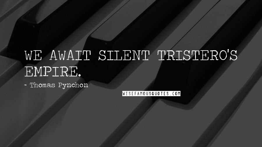 Thomas Pynchon quotes: WE AWAIT SILENT TRISTERO'S EMPIRE.