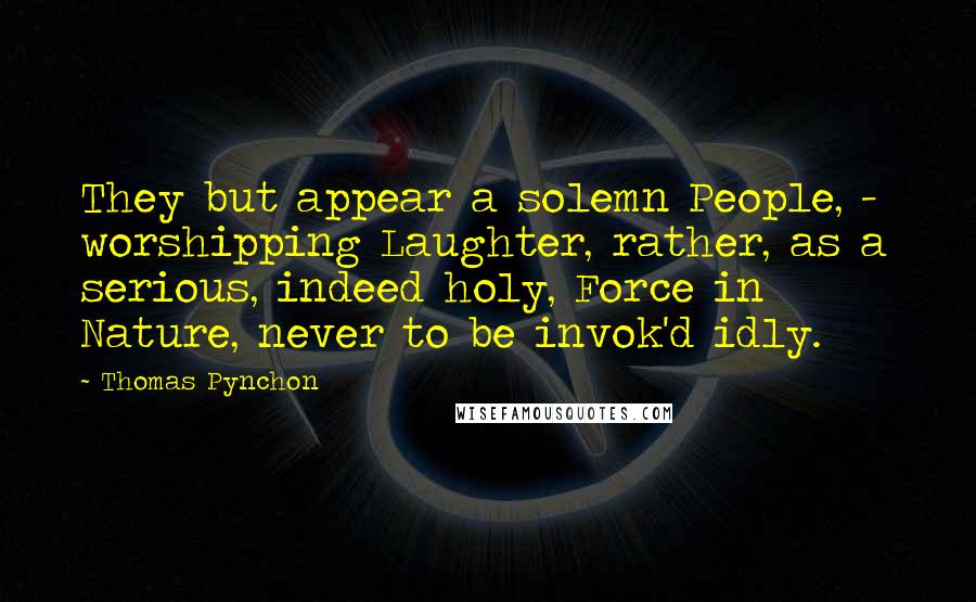 Thomas Pynchon quotes: They but appear a solemn People, - worshipping Laughter, rather, as a serious, indeed holy, Force in Nature, never to be invok'd idly.