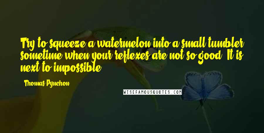 Thomas Pynchon quotes: Try to squeeze a watermelon into a small tumbler sometime when your reflexes are not so good. It is next to impossible.