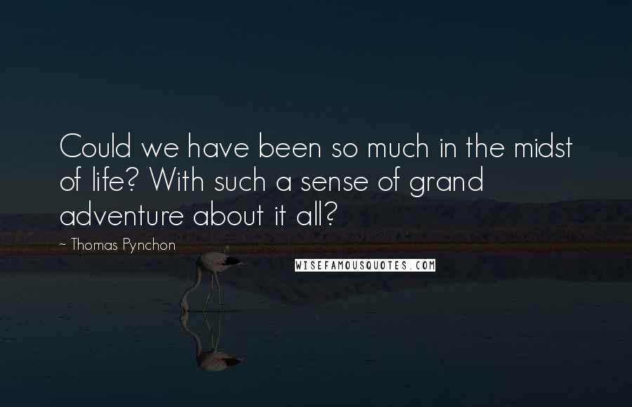 Thomas Pynchon quotes: Could we have been so much in the midst of life? With such a sense of grand adventure about it all?