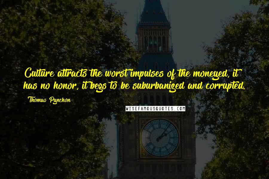 Thomas Pynchon quotes: Culture attracts the worst impulses of the moneyed, it has no honor, it begs to be suburbanized and corrupted.