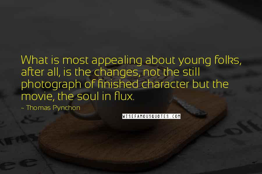 Thomas Pynchon quotes: What is most appealing about young folks, after all, is the changes, not the still photograph of finished character but the movie, the soul in flux.