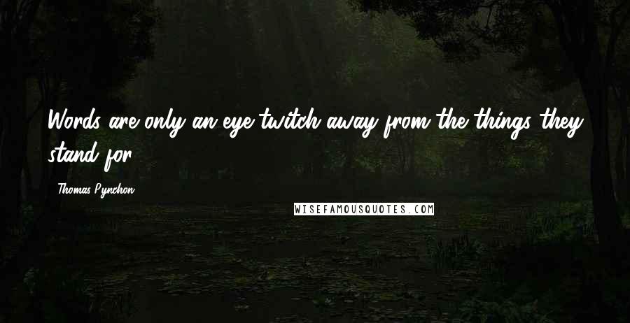 Thomas Pynchon quotes: Words are only an eye-twitch away from the things they stand for.