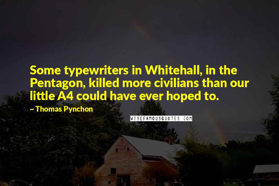 Thomas Pynchon quotes: Some typewriters in Whitehall, in the Pentagon, killed more civilians than our little A4 could have ever hoped to.