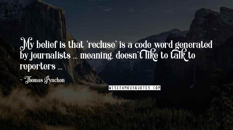 Thomas Pynchon quotes: My belief is that 'recluse' is a code word generated by journalists ... meaning, doesn't like to talk to reporters ...