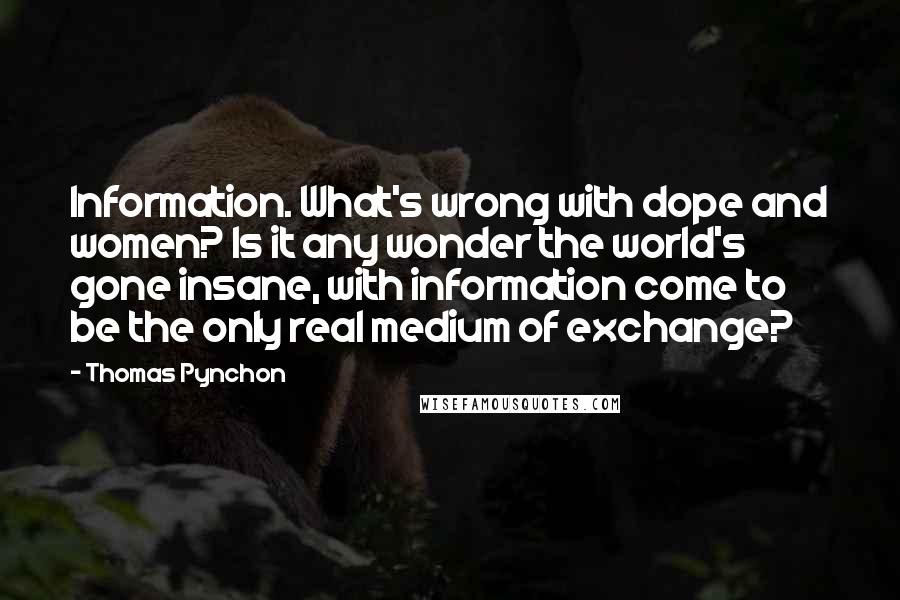 Thomas Pynchon quotes: Information. What's wrong with dope and women? Is it any wonder the world's gone insane, with information come to be the only real medium of exchange?
