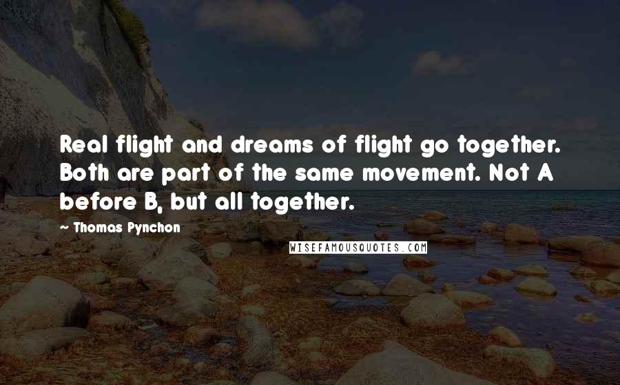 Thomas Pynchon quotes: Real flight and dreams of flight go together. Both are part of the same movement. Not A before B, but all together.