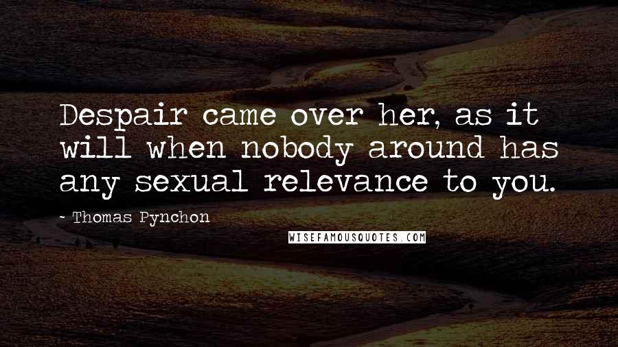 Thomas Pynchon quotes: Despair came over her, as it will when nobody around has any sexual relevance to you.