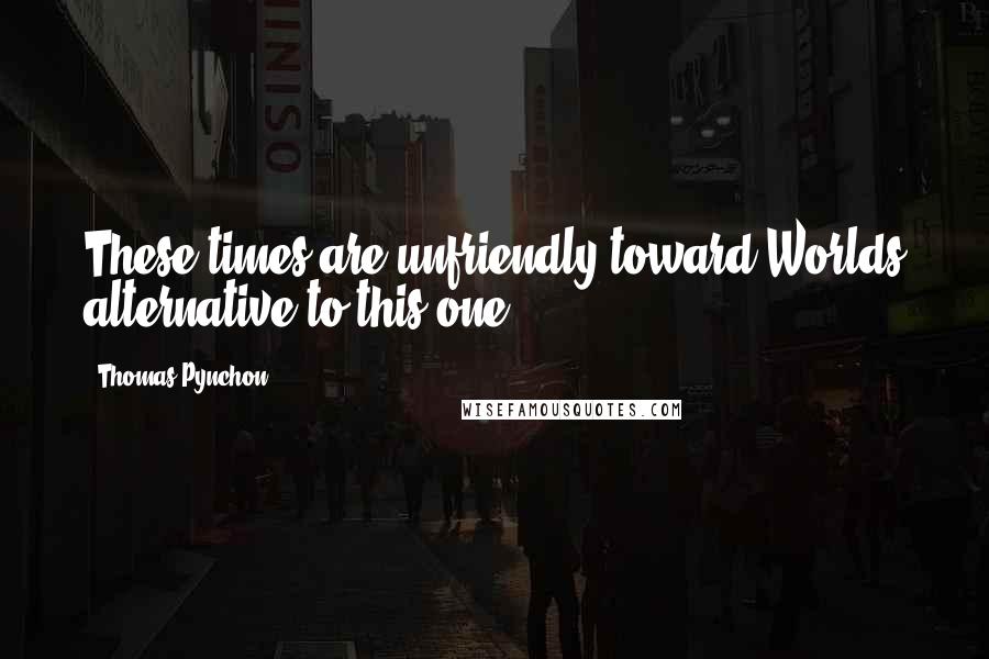 Thomas Pynchon quotes: These times are unfriendly toward Worlds alternative to this one