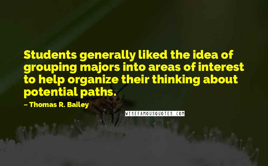 Thomas R. Bailey quotes: Students generally liked the idea of grouping majors into areas of interest to help organize their thinking about potential paths. Thomas R. Bailey quotes: Students generally liked the idea of grouping majors into areas of interest to help organize their thinking about potential paths.