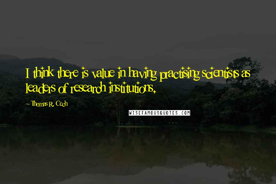 Thomas R. Cech quotes: I think there is value in having practising scientists as leaders of research institutions.