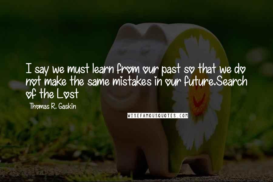 Thomas R. Gaskin quotes: I say we must learn from our past so that we do not make the same mistakes in our future.Search of the Lost
