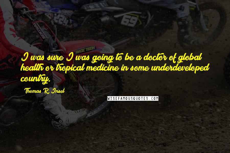 Thomas R. Insel quotes: I was sure I was going to be a doctor of global health or tropical medicine in some underdeveloped country.