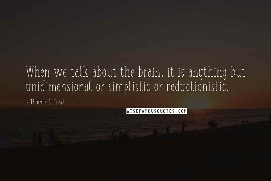 Thomas R. Insel quotes: When we talk about the brain, it is anything but unidimensional or simplistic or reductionistic.