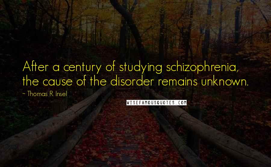 Thomas R. Insel quotes: After a century of studying schizophrenia, the cause of the disorder remains unknown.